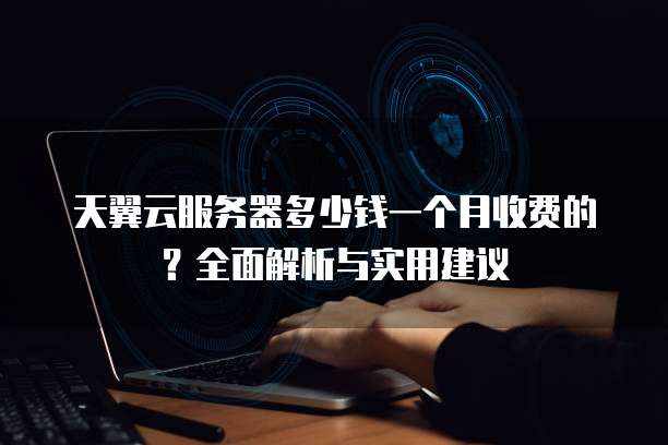 天翼云服务器多少钱一个月收费的?全面解析与实用建议