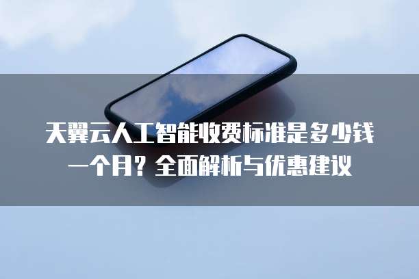 天翼云人工智能收费标准是多少钱一个月？全面解析与优惠建议