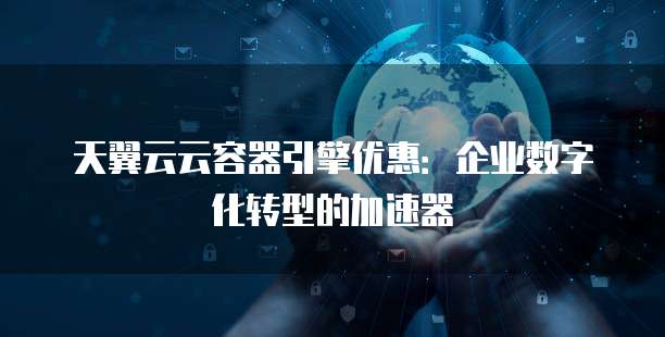 天翼云云容器引擎优惠:企业数字化转型的加速器