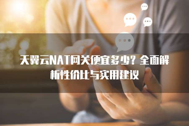 天翼云NAT网关便宜多少?全面解析性价比与实用建议