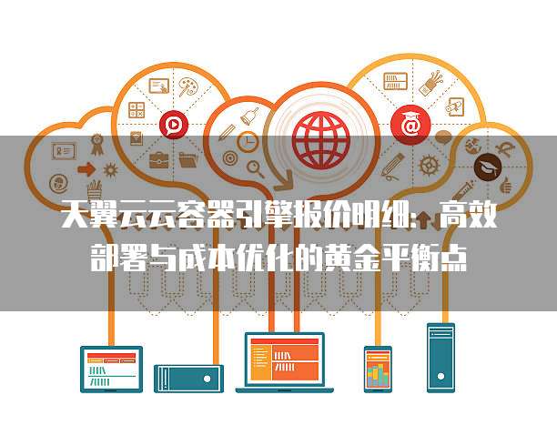 天翼云云容器引擎报价明细:高效部署与成本优化的黄金平衡点