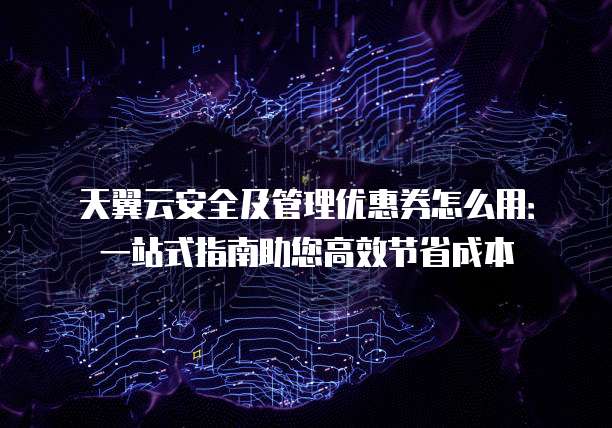天翼云安全及管理优惠券怎么用:一站式指南助您高效节省成本