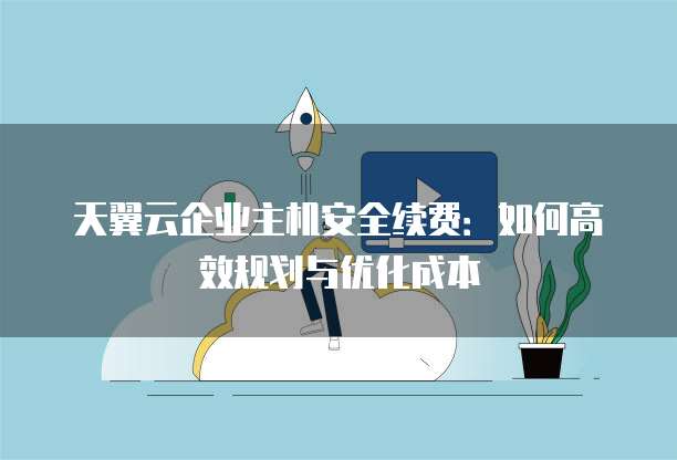 天翼云企业主机安全续费:如何高效规划与优化成本