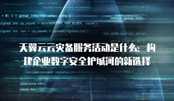 天翼云云灾备服务活动是什么:构建企业数字安全护城河的新选择