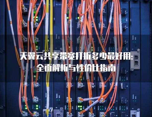 天翼云共享带宽打折多少最好用:全面解析与性价比指南