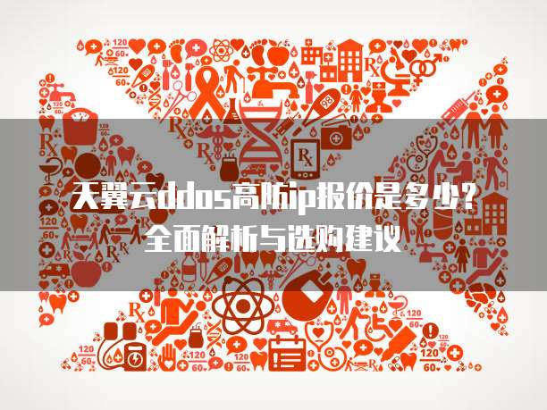 天翼云ddos高防ip报价是多少？全面解析与选购建议
