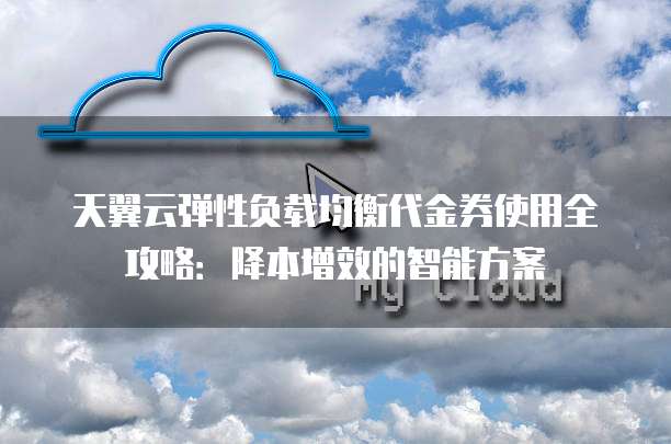 天翼云弹性负载均衡代金券使用全攻略：降本增效的智能方案