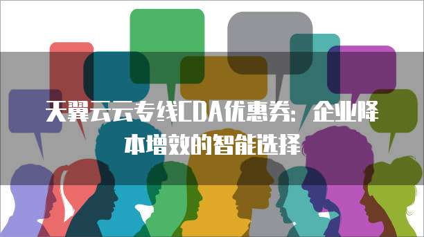 天翼云云专线CDA优惠券:企业降本增效的智能选择