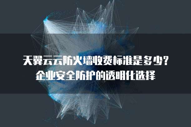 天翼云云防火墙收费标准是多少?企业安全防护的透明化选择