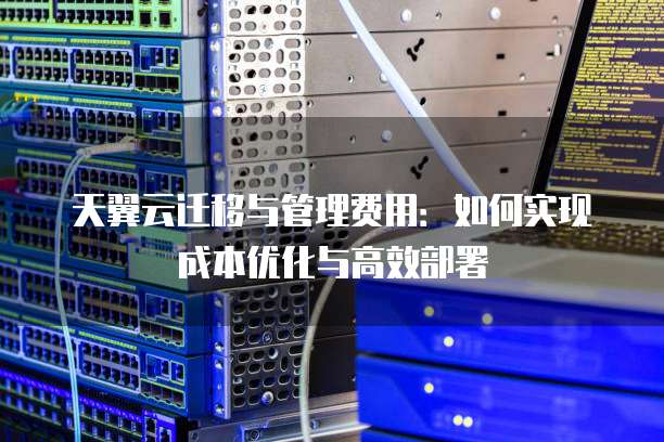 天翼云迁移与管理费用:如何实现成本优化与高效部署