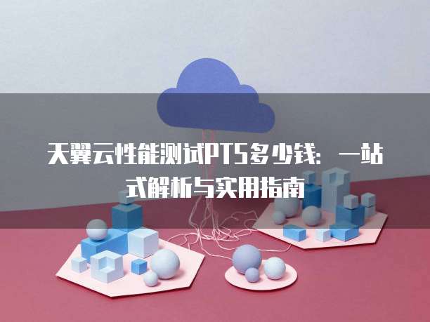 天翼云性能测试PTS多少钱:一站式解析与实用指南