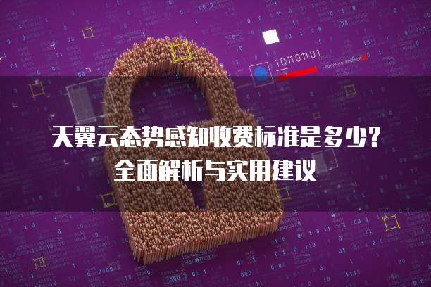 天翼云态势感知收费标准是多少?全面解析与实用建议