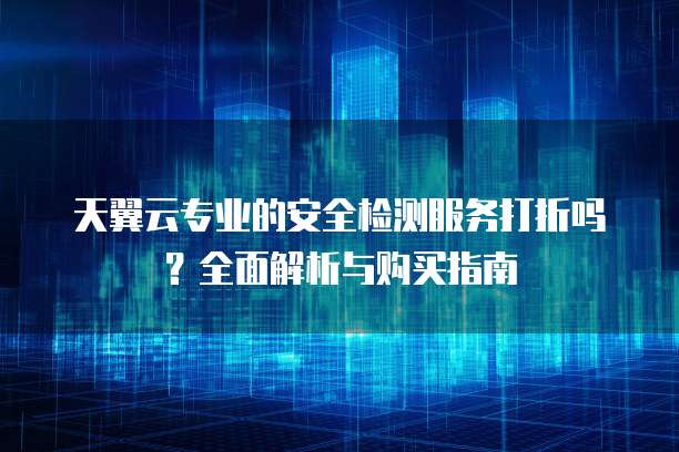 天翼云专业的安全检测服务打折吗？全面解析与购买指南