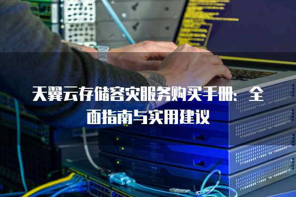 天翼云存储容灾服务购买手册：全面指南与实用建议