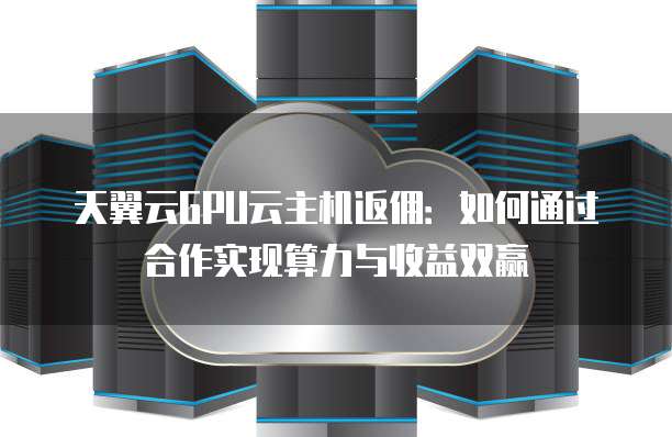 天翼云GPU云主机返佣:如何通过合作实现算力与收益双赢