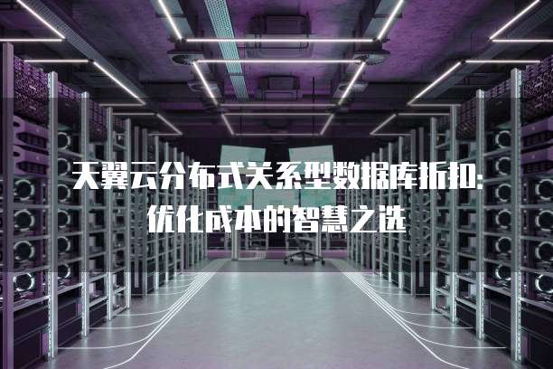 天翼云分布式关系型数据库折扣:优化成本的智慧之选