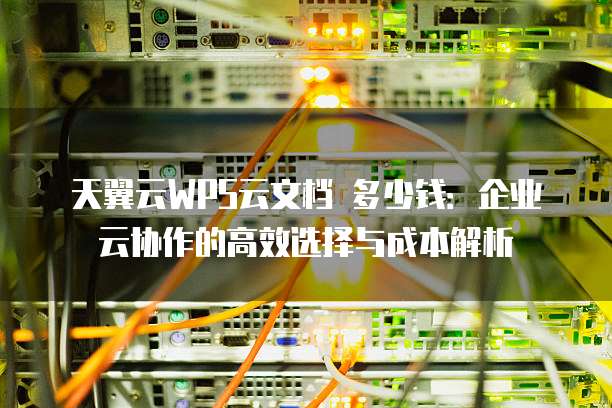天翼云WPS云文档 多少钱:企业云协作的高效选择与成本解析