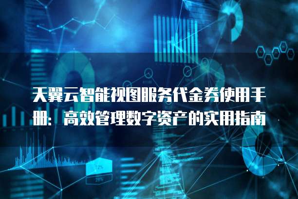 天翼云智能视图服务代金券使用手册:高效管理数字资产的实用指南