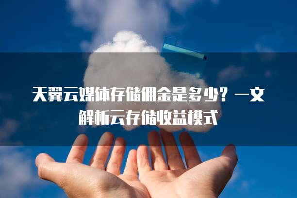 天翼云媒体存储佣金是多少?一文解析云存储收益模式