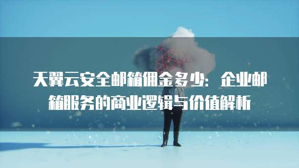 天翼云安全邮箱佣金多少:企业邮箱服务的商业逻辑与价值解析