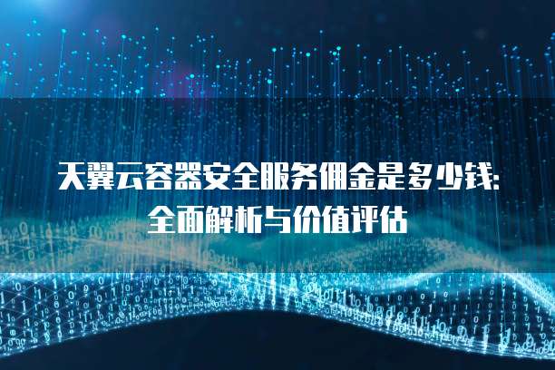 天翼云容器安全服务佣金是多少钱：全面解析与价值评估