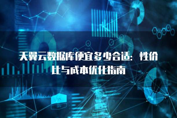 天翼云数据库便宜多少合适:性价比与成本优化指南