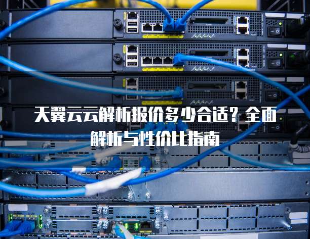 天翼云云解析报价多少合适?全面解析与性价比指南