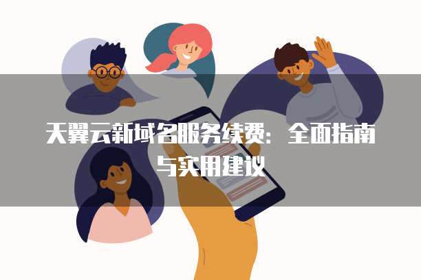 天翼云新域名服务续费：全面指南与实用建议