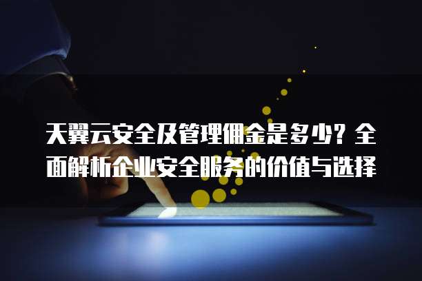 天翼云安全及管理佣金是多少?全面解析企业安全服务的价值与选择