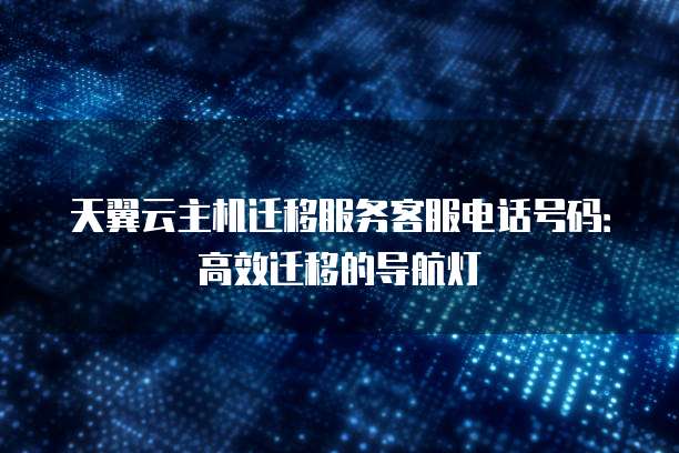 天翼云主机迁移服务客服电话号码:高效迁移的导航灯