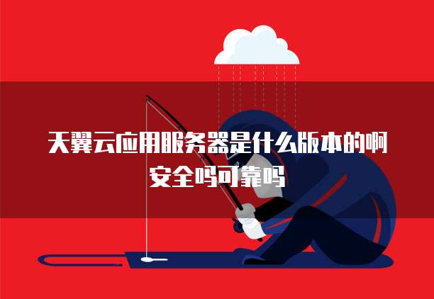 天翼云应用服务器是什么版本的啊安全吗可靠吗