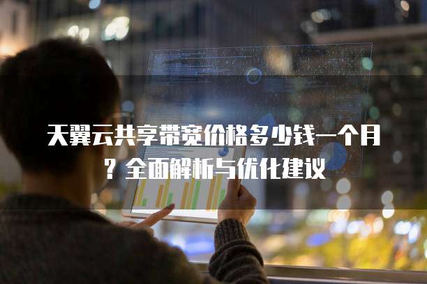 天翼云共享带宽价格多少钱一个月？全面解析与优化建议