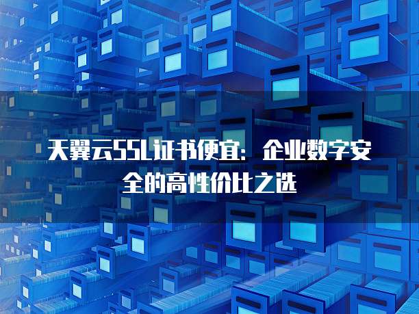 天翼云SSL证书便宜:企业数字安全的高性价比之选