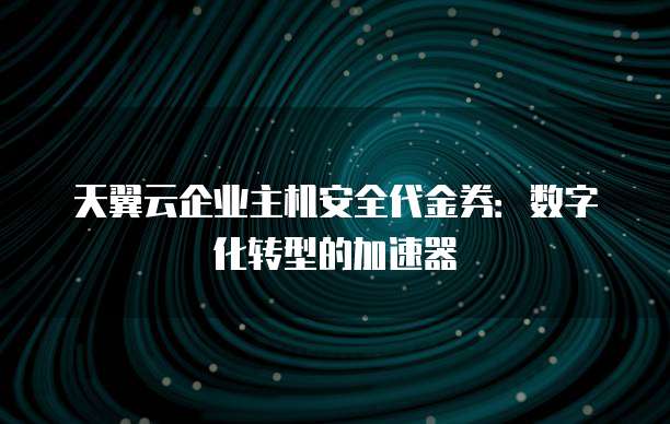 天翼云企业主机安全代金券:数字化转型的加速器