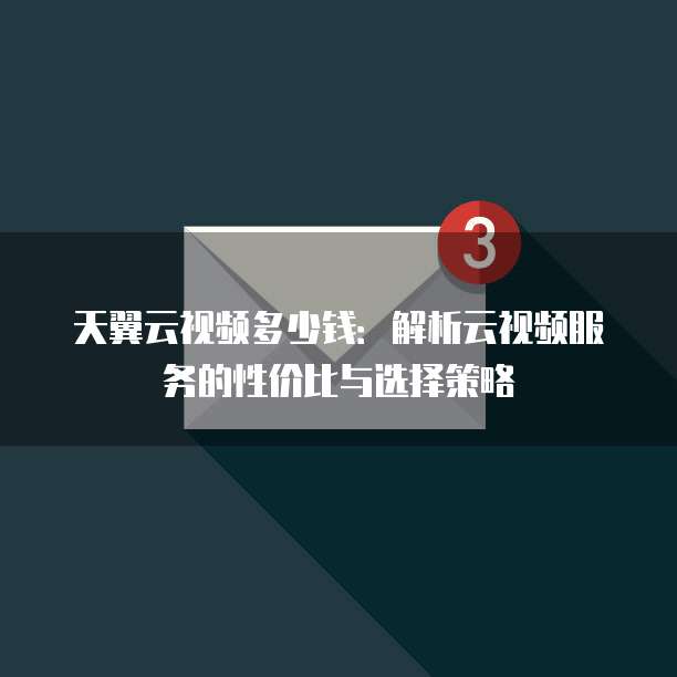 天翼云视频多少钱：解析云视频服务的性价比与选择策略