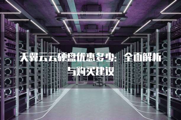天翼云云硬盘优惠多少:全面解析与购买建议