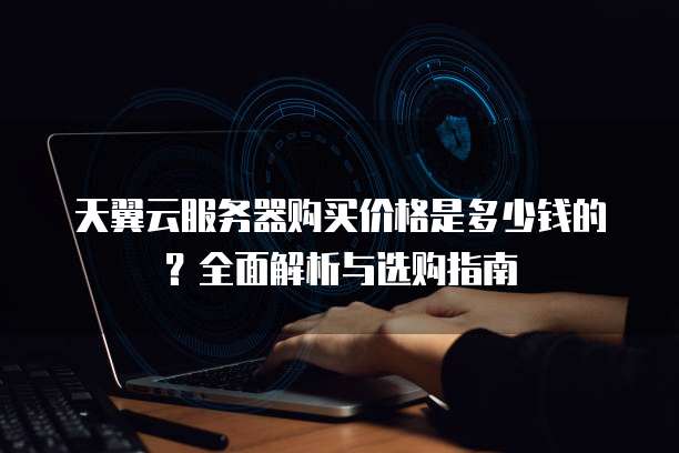 天翼云服务器购买价格是多少钱的?全面解析与选购指南