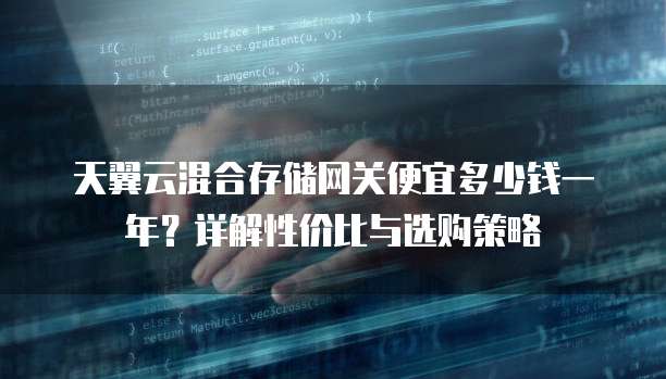 天翼云混合存储网关便宜多少钱一年?详解性价比与选购策略