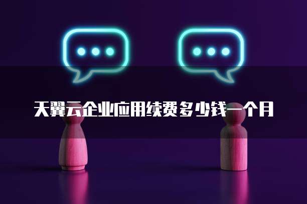 天翼云企业应用续费多少钱一个月