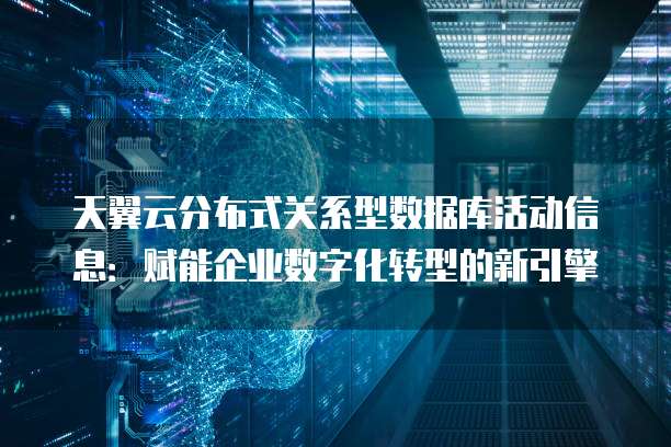 天翼云分布式关系型数据库活动信息:赋能企业数字化转型的新引擎