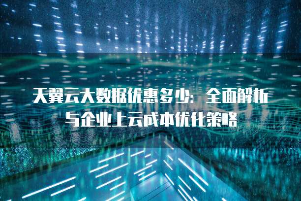 天翼云大数据优惠多少:全面解析与企业上云成本优化策略