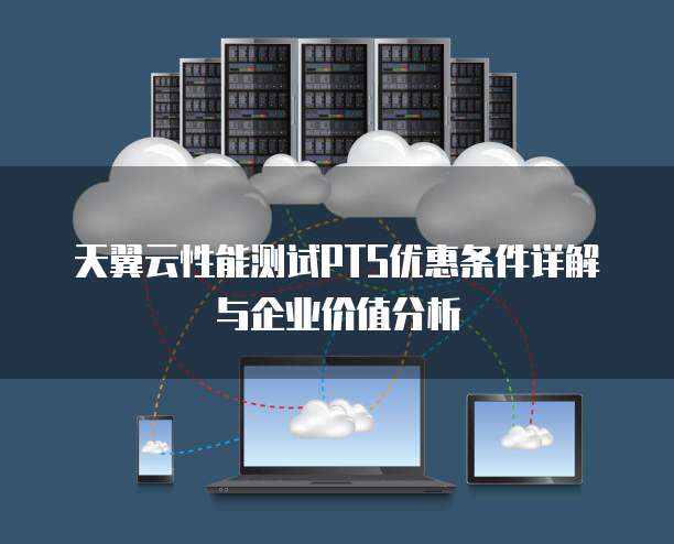 天翼云性能测试PTS优惠条件详解与企业价值分析