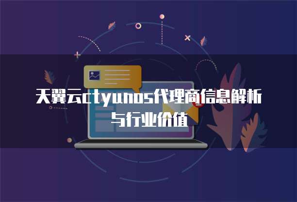 天翼云ctyunos代理商信息解析与行业价值