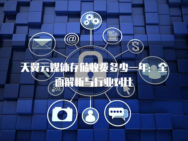 天翼云媒体存储收费多少一年:全面解析与行业对比
