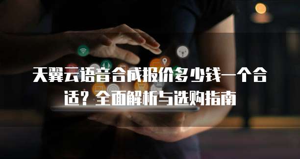 天翼云语音合成报价多少钱一个合适?全面解析与选购指南
