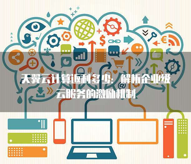 天翼云计算返利多少:解析企业级云服务的激励机制