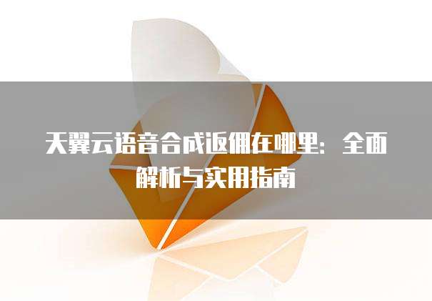 天翼云语音合成返佣在哪里:全面解析与实用指南