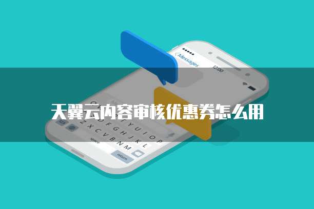 天翼云内容审核优惠券怎么用