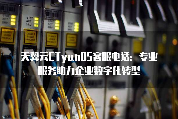 天翼云CTyunOS客服电话：专业服务助力企业数字化转型