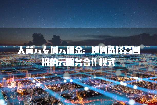 天翼云专属云佣金:如何选择高回报的云服务合作模式